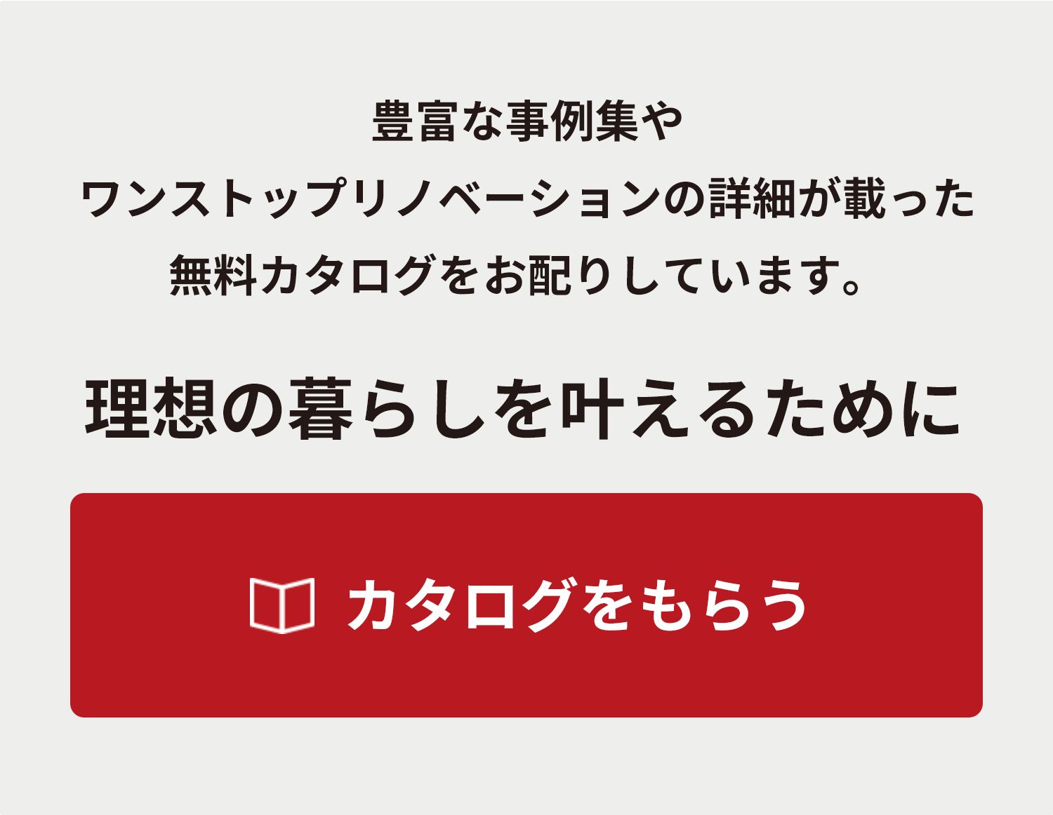 豊富な事例集やワンストップリノベーションの詳細が載った無料カタログをお配りしています。